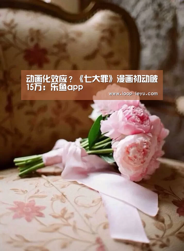 动画化效应?《七大罪》漫画初动破15万:乐鱼app(图3) 乐鱼体育