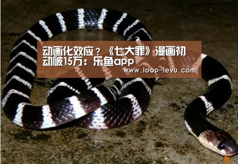 动画化效应?《七大罪》漫画初动破15万:乐鱼app(图2) 乐鱼app
