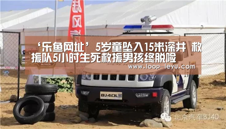 ‘乐鱼网址’5岁童坠入15米深井 救援队5小时生死救援男孩终脱险(图2) 乐鱼体育