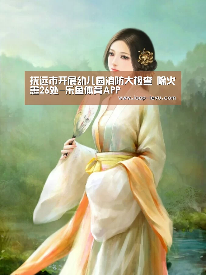 抚远市开展幼儿园消防大检查 除火患26处-乐鱼体育APP(图1) 乐鱼网址