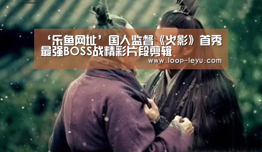 ‘乐鱼网址’国人监督《火影》首秀 最强BOSS战精彩片段剪辑(图3) 乐鱼体育