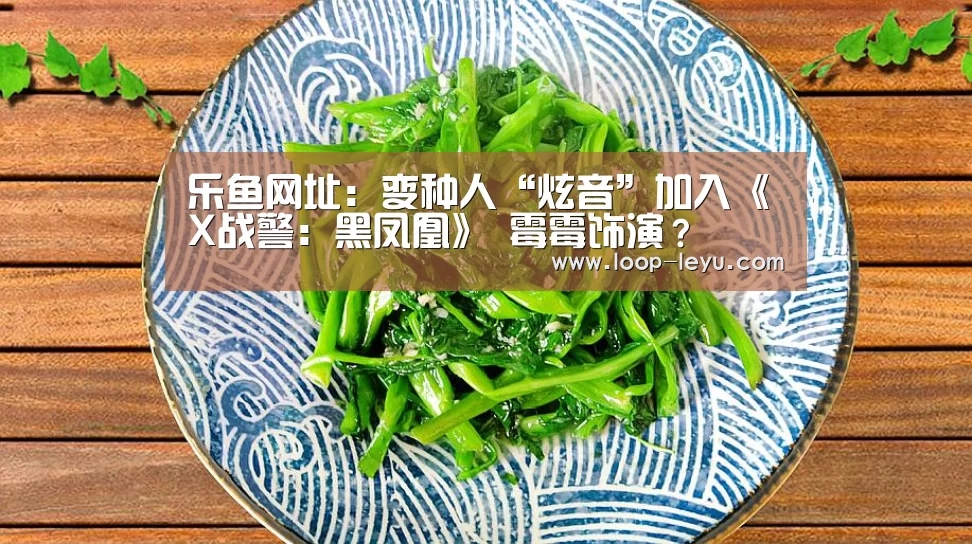乐鱼网址:变种人“炫音”加入《X战警:黑凤凰》 霉霉饰演?(图1) 乐鱼体育