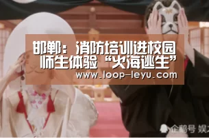 邯郸:消防培训进校园 师生体验“火海逃生”|乐鱼体育(图1) 乐鱼网址